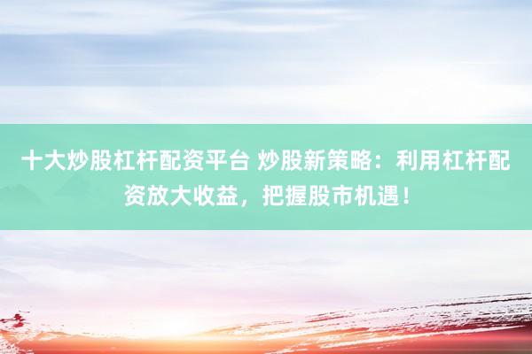 十大炒股杠杆配资平台 炒股新策略：利用杠杆配资放大收益，把握股市机遇！