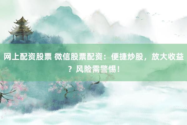 网上配资股票 微信股票配资：便捷炒股，放大收益？风险需警惕！