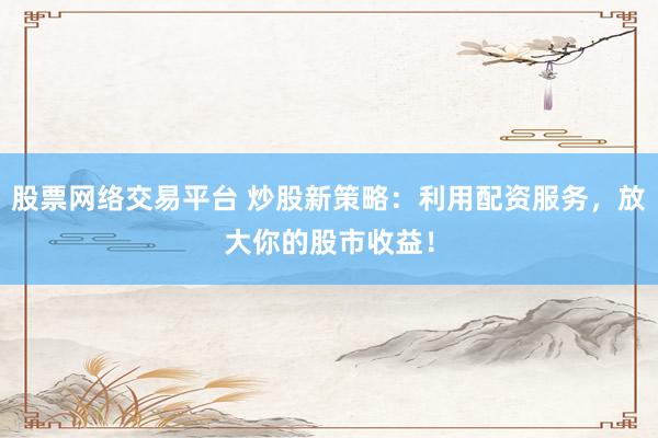 股票网络交易平台 炒股新策略：利用配资服务，放大你的股市收益！