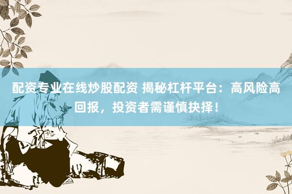 配资专业在线炒股配资 揭秘杠杆平台：高风险高回报，投资者需谨慎抉择！