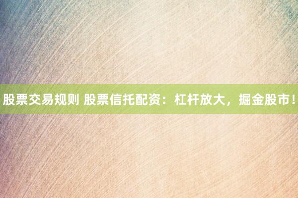 股票交易规则 股票信托配资：杠杆放大，掘金股市！