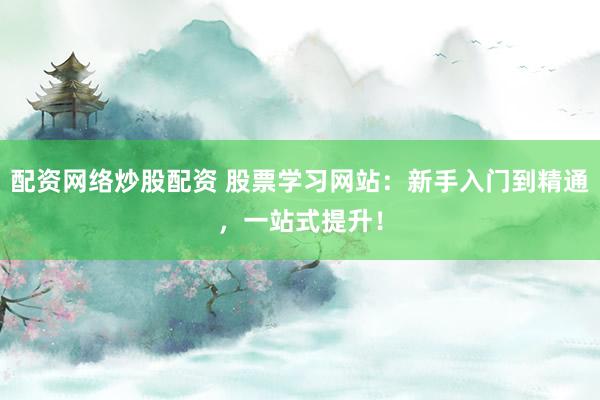 配资网络炒股配资 股票学习网站：新手入门到精通，一站式提升！