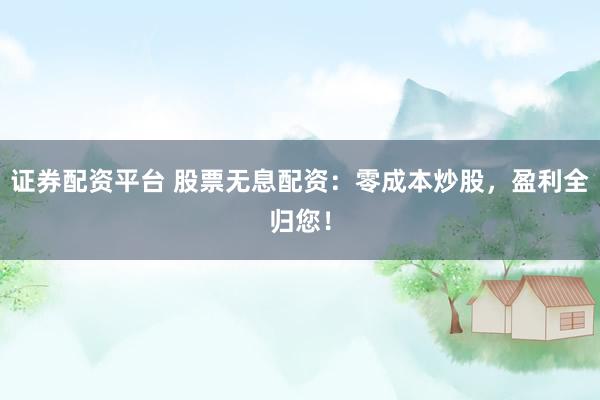 证券配资平台 股票无息配资：零成本炒股，盈利全归您！