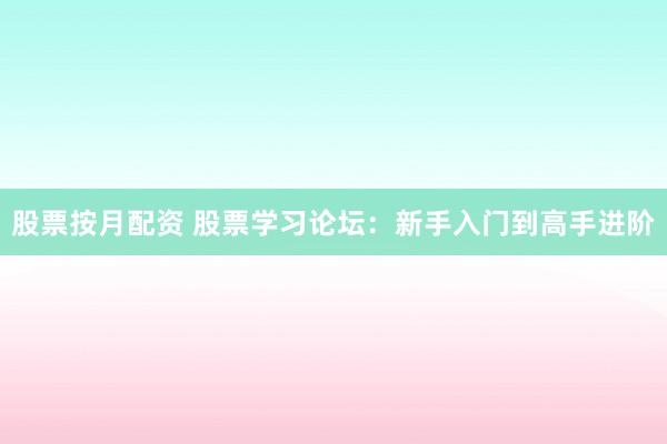 股票按月配资 股票学习论坛：新手入门到高手进阶
