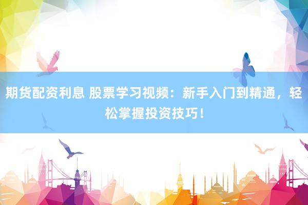 期货配资利息 股票学习视频：新手入门到精通，轻松掌握投资技巧！