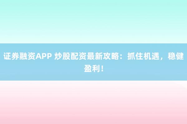 证券融资APP 炒股配资最新攻略：抓住机遇，稳健盈利！