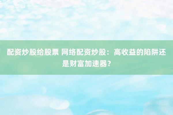 配资炒股给股票 网络配资炒股：高收益的陷阱还是财富加速器？