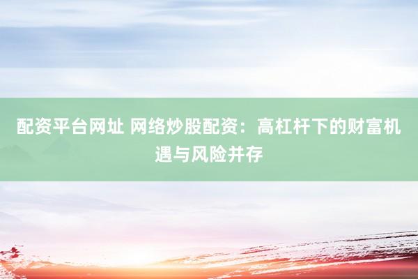 配资平台网址 网络炒股配资：高杠杆下的财富机遇与风险并存