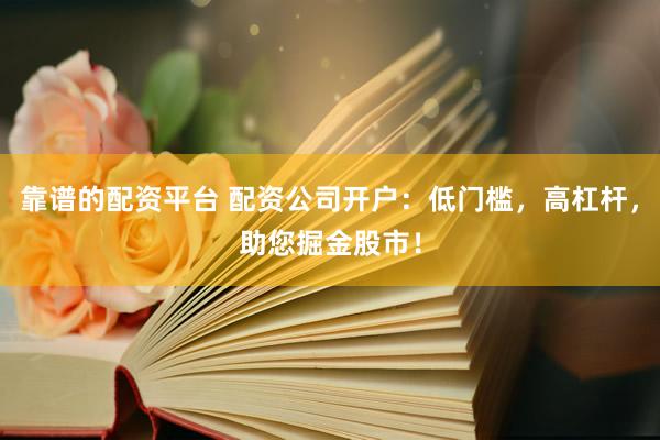 靠谱的配资平台 配资公司开户：低门槛，高杠杆，助您掘金股市！