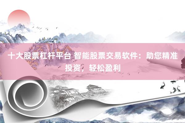 十大股票杠杆平台 智能股票交易软件：助您精准投资，轻松盈利