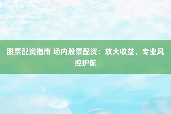股票配资指南 场内股票配资：放大收益，专业风控护航