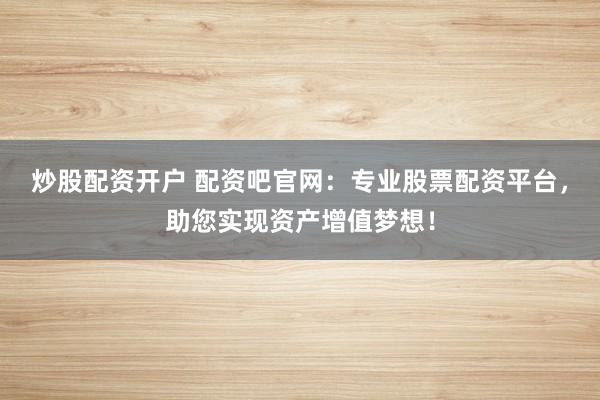 炒股配资开户 配资吧官网：专业股票配资平台，助您实现资产增值梦想！