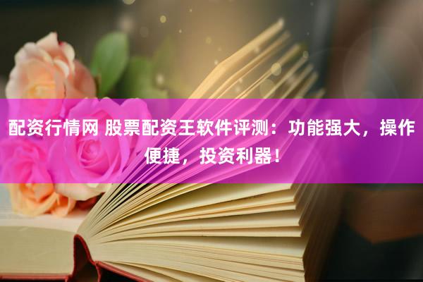 配资行情网 股票配资王软件评测：功能强大，操作便捷，投资利器！
