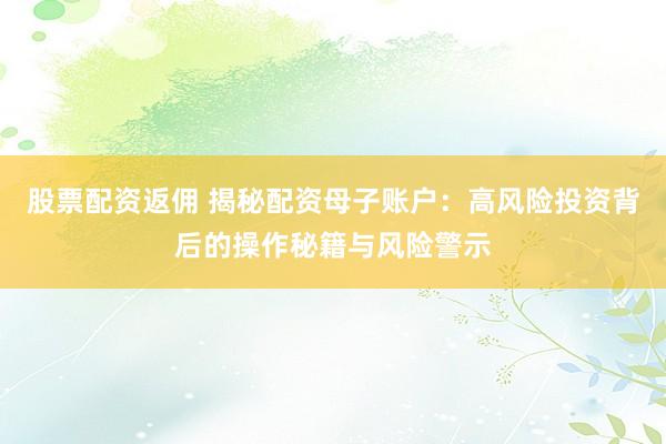 股票配资返佣 揭秘配资母子账户：高风险投资背后的操作秘籍与风险警示