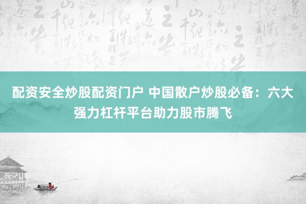 配资安全炒股配资门户 中国散户炒股必备：六大强力杠杆平台助力股市腾飞