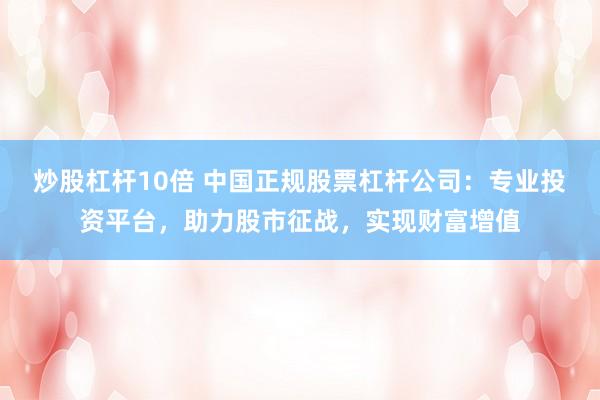 炒股杠杆10倍 中国正规股票杠杆公司：专业投资平台，助力股市征战，实现财富增值