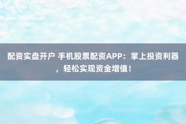 配资实盘开户 手机股票配资APP：掌上投资利器，轻松实现资金增值！