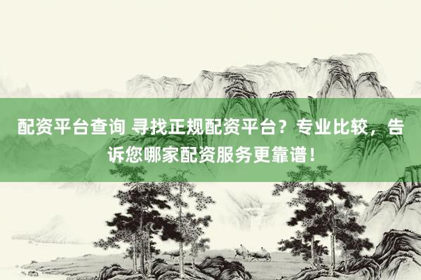 配资平台查询 寻找正规配资平台？专业比较，告诉您哪家配资服务更靠谱！