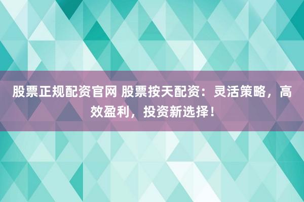 股票正规配资官网 股票按天配资：灵活策略，高效盈利，投资新选择！