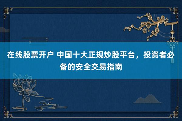 在线股票开户 中国十大正规炒股平台，投资者必备的安全交易指南