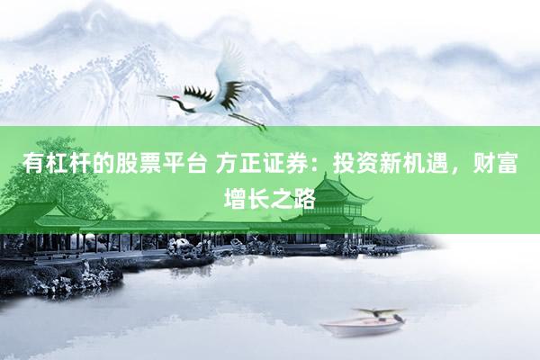 有杠杆的股票平台 方正证券：投资新机遇，财富增长之路