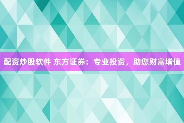 配资炒股软件 东方证券：专业投资，助您财富增值