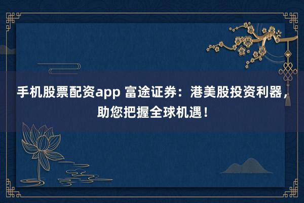 手机股票配资app 富途证券：港美股投资利器，助您把握全球机遇！