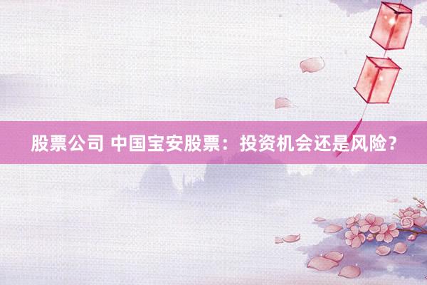 股票公司 中国宝安股票：投资机会还是风险？