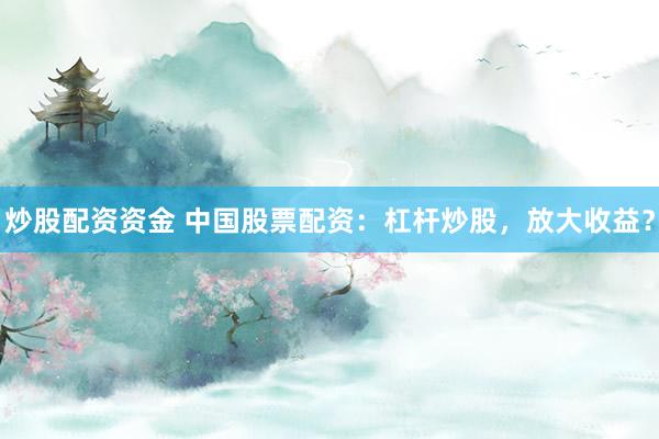 炒股配资资金 中国股票配资：杠杆炒股，放大收益？