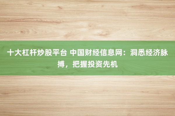 十大杠杆炒股平台 中国财经信息网：洞悉经济脉搏，把握投资先机