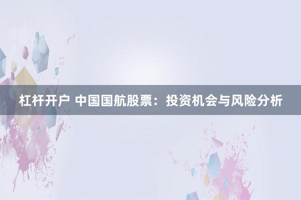 杠杆开户 中国国航股票：投资机会与风险分析