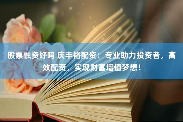股票融资好吗 庆丰裕配资：专业助力投资者，高效配资，实现财富增值梦想！