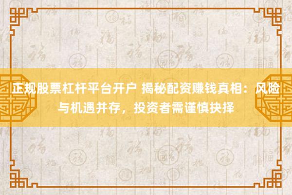 正规股票杠杆平台开户 揭秘配资赚钱真相：风险与机遇并存，投资者需谨慎抉择