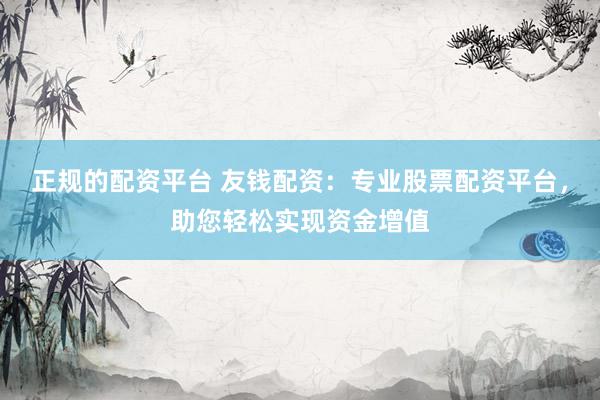 正规的配资平台 友钱配资：专业股票配资平台，助您轻松实现资金增值