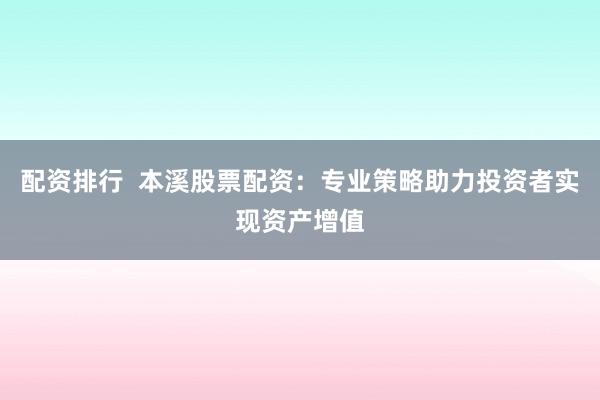 配资排行  本溪股票配资：专业策略助力投资者实现资产增值