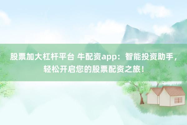 股票加大杠杆平台 牛配资app：智能投资助手，轻松开启您的股票配资之旅！