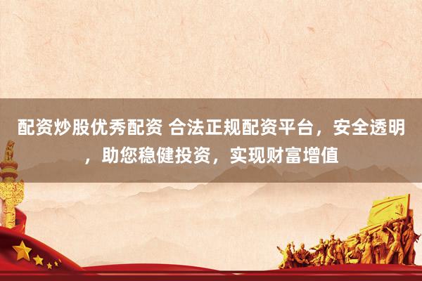 配资炒股优秀配资 合法正规配资平台，安全透明，助您稳健投资，实现财富增值
