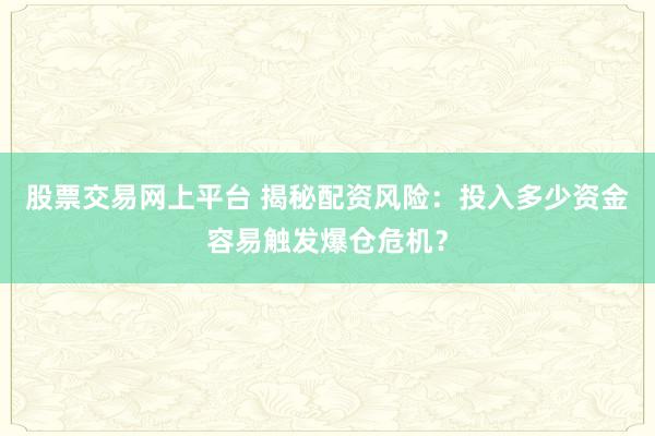 股票交易网上平台 揭秘配资风险：投入多少资金容易触发爆仓危机？