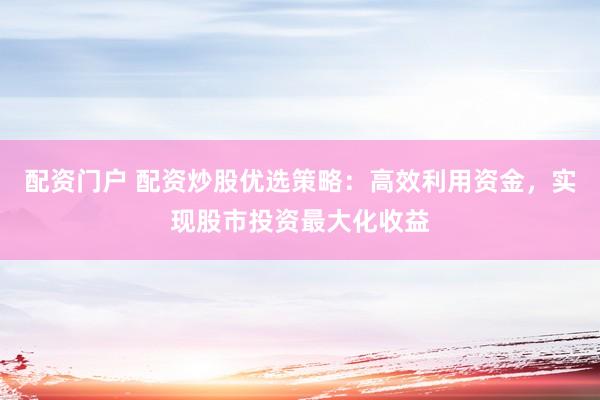 配资门户 配资炒股优选策略：高效利用资金，实现股市投资最大化收益