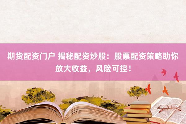 期货配资门户 揭秘配资炒股：股票配资策略助你放大收益，风险可控！