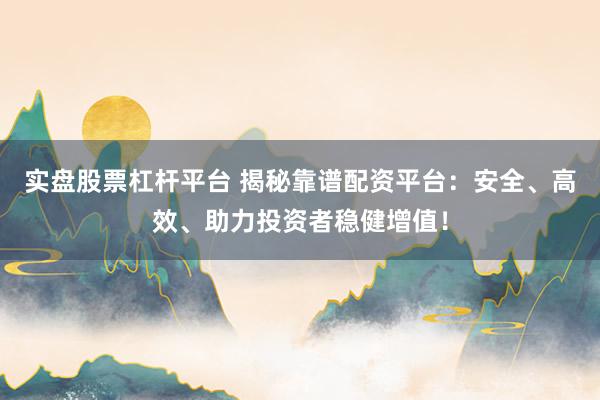 实盘股票杠杆平台 揭秘靠谱配资平台：安全、高效、助力投资者稳健增值！