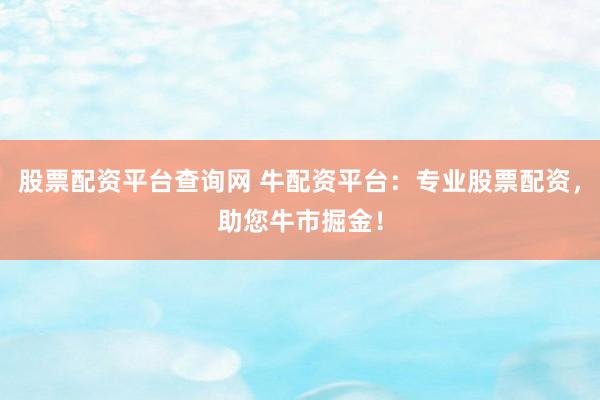 股票配资平台查询网 牛配资平台：专业股票配资，助您牛市掘金！