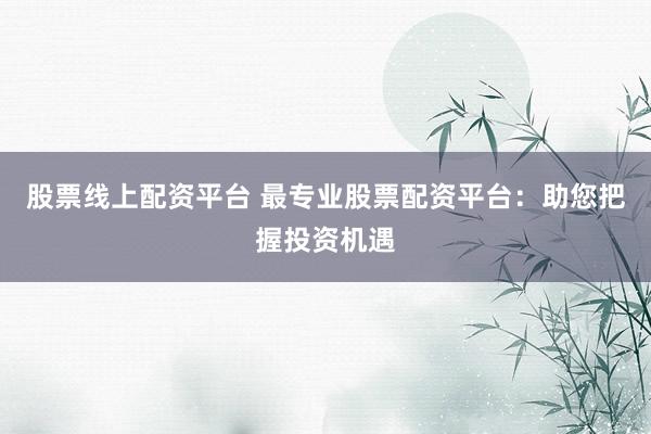 股票线上配资平台 最专业股票配资平台：助您把握投资机遇
