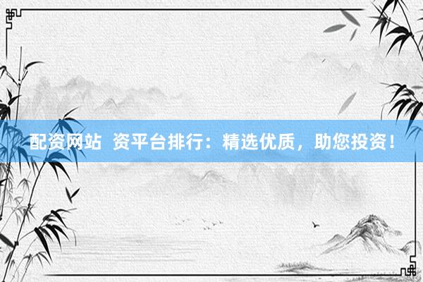 配资网站  资平台排行：精选优质，助您投资！