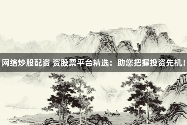 网络炒股配资 资股票平台精选：助您把握投资先机！