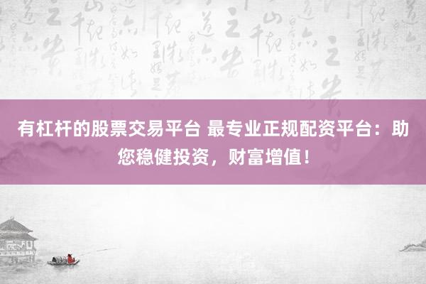 有杠杆的股票交易平台 最专业正规配资平台:助您稳健投资,财富增值!
