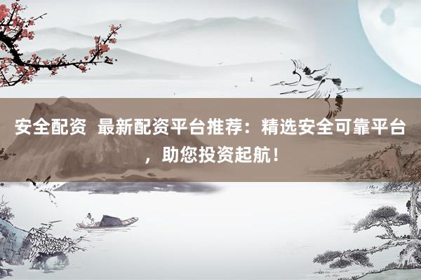 安全配资  最新配资平台推荐：精选安全可靠平台，助您投资起航！