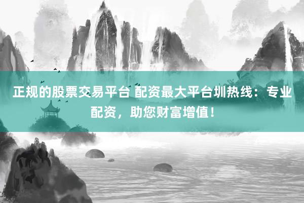 正规的股票交易平台 配资最大平台圳热线：专业配资，助您财富增值！