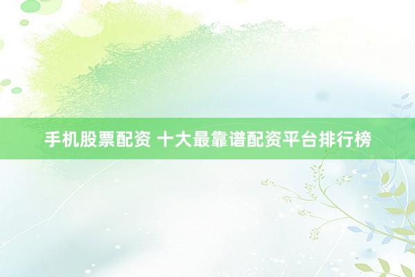 手机股票配资 十大最靠谱配资平台排行榜
