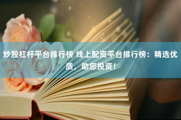 炒股杠杆平台排行榜 线上配资平台排行榜：精选优质，助您投资！
